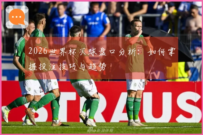 2026世界杯买球盘口分析：如何掌握投注技巧与趋势