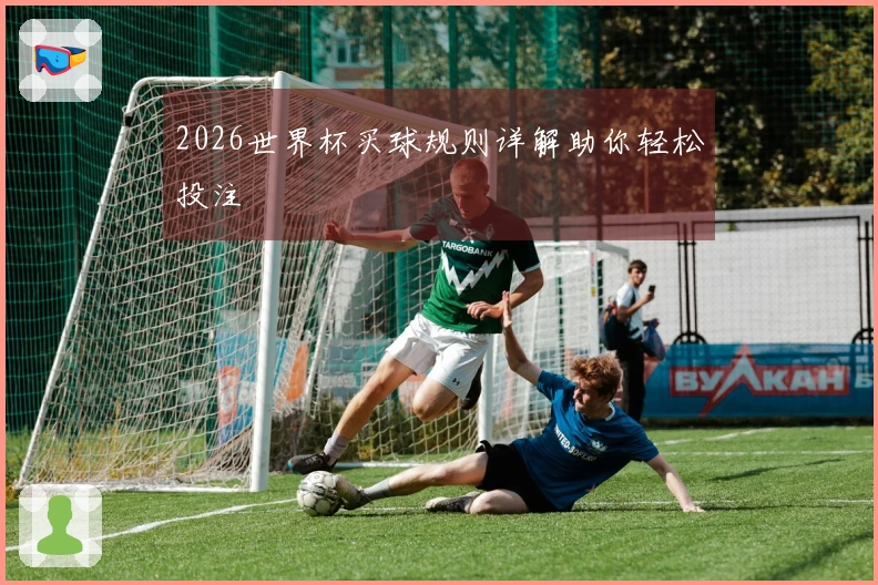 2026世界杯买球规则详解助你轻松投注