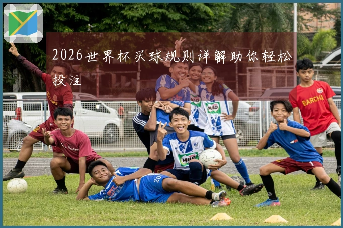 2026世界杯买球规则详解助你轻松投注