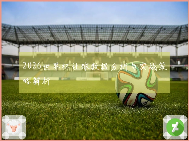 2026世界杯让球数据分析与实战策略解析