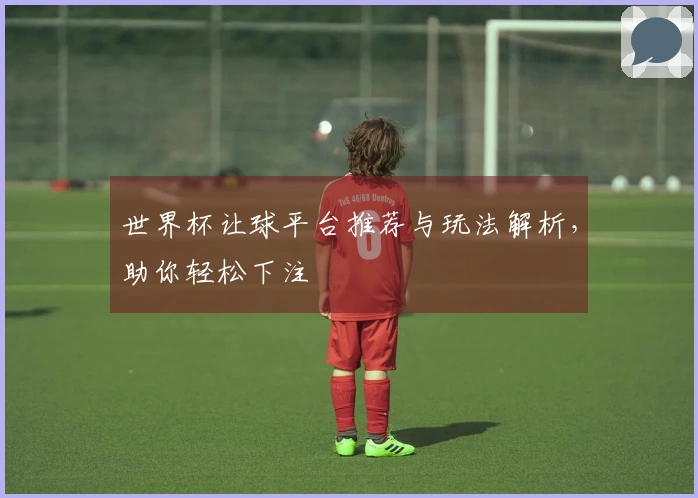 世界杯让球平台推荐与玩法解析，助你轻松下注