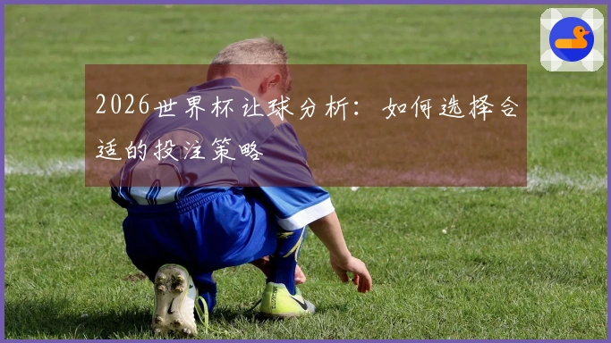 2026世界杯让球分析：如何选择合适的投注策略