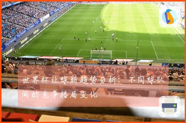 世界杯让球新趋势分析：不同球队间的竞争格局变化