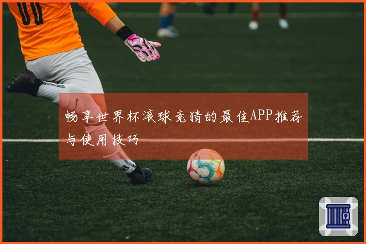 畅享世界杯滚球竞猜的最佳APP推荐与使用技巧