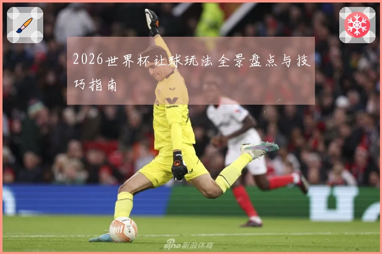 2026世界杯让球玩法全景盘点与技巧指南