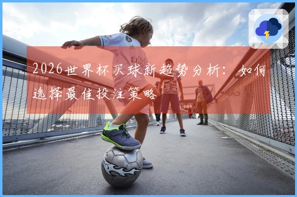 2026世界杯买球新趋势分析：如何选择最佳投注策略