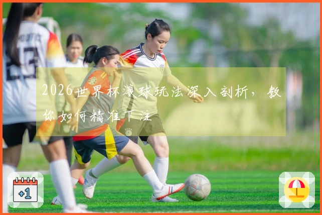 2026世界杯滚球玩法深入剖析，教你如何精准下注