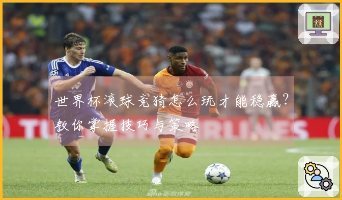 世界杯滚球竞猜怎么玩才能稳赢？教你掌握技巧与策略