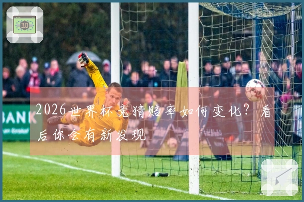 2026世界杯竞猜赔率如何变化？看后你会有新发现