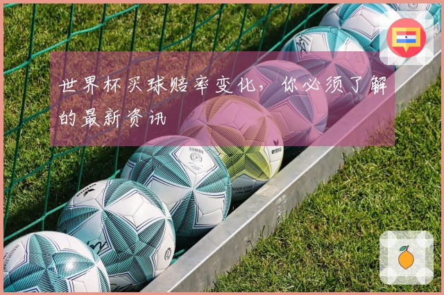 世界杯买球赔率变化，你必须了解的最新资讯