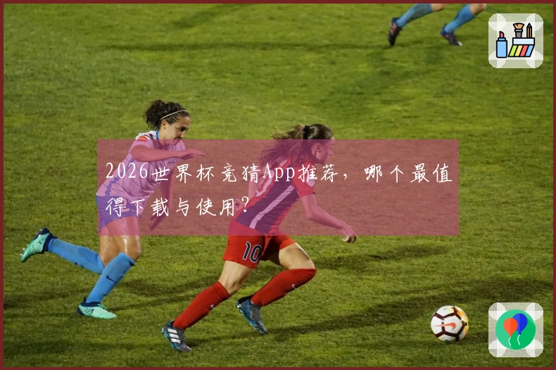 2026世界杯竞猜App推荐，哪个最值得下载与使用？