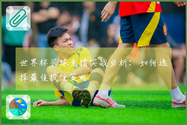 世界杯买球竞猜实战分析：如何选择最佳投注策略