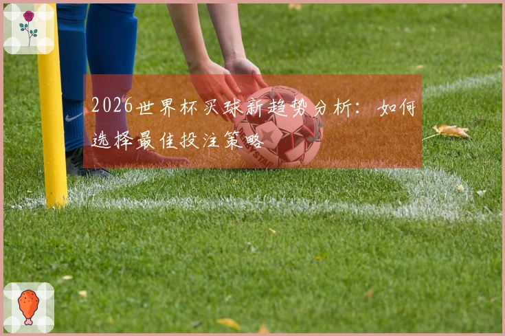 2026世界杯买球新趋势分析：如何选择最佳投注策略