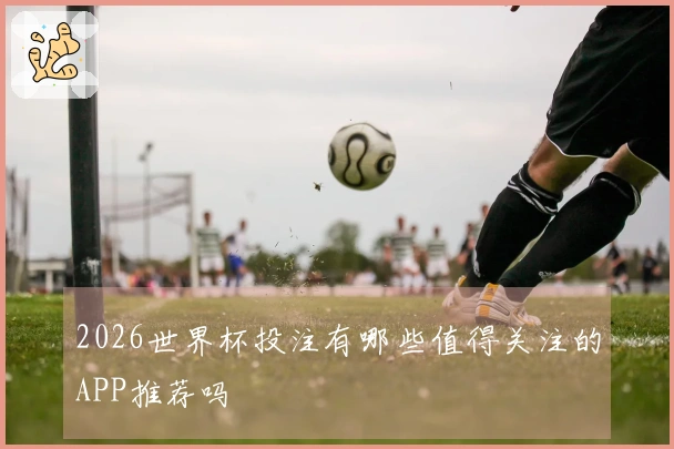 2026世界杯投注有哪些值得关注的APP推荐吗