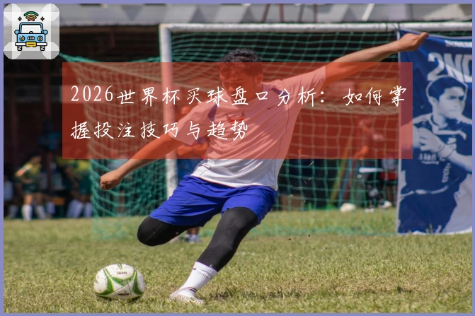 2026世界杯买球盘口分析：如何掌握投注技巧与趋势