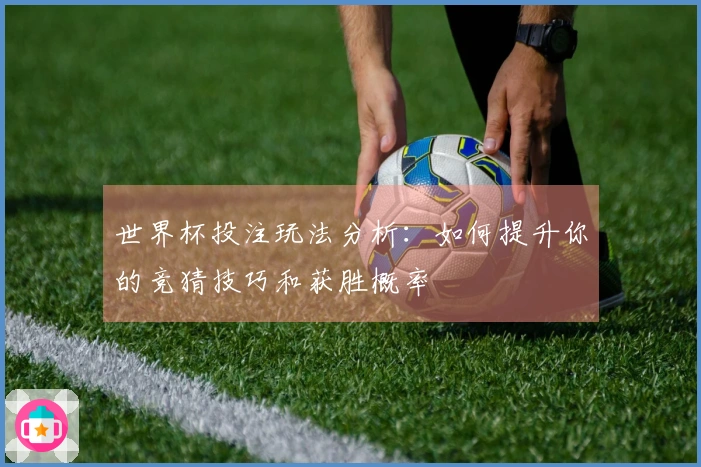 世界杯投注玩法分析：如何提升你的竞猜技巧和获胜概率