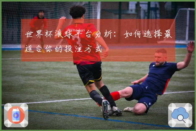 世界杯滚球平台分析：如何选择最适合你的投注方式