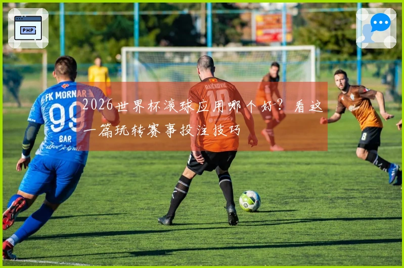 2026世界杯滚球应用哪个好？看这一篇玩转赛事投注技巧