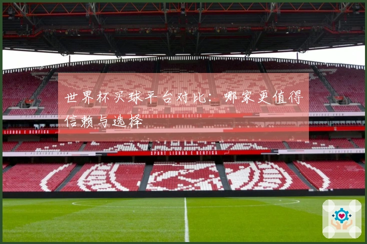 世界杯买球平台对比：哪家更值得信赖与选择