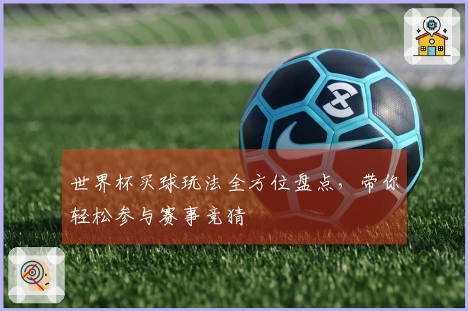 世界杯买球玩法全方位盘点，带你轻松参与赛事竞猜