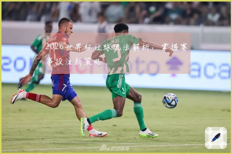2026世界杯让球玩法解析，掌握赛事投注新策略