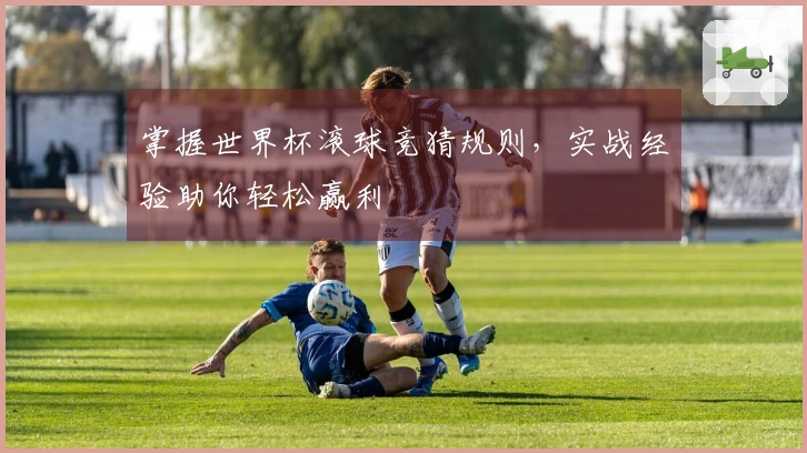 掌握世界杯滚球竞猜规则，实战经验助你轻松赢利