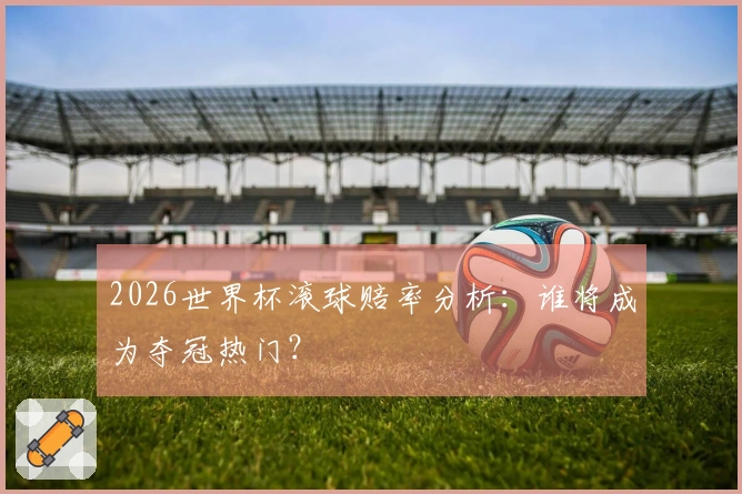 2026世界杯滚球赔率分析：谁将成为夺冠热门？