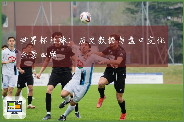 世界杯让球：历史数据与盘口变化全景回顾
