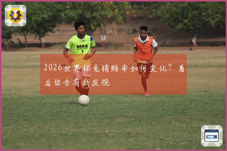 2026世界杯竞猜赔率如何变化？看后你会有新发现
