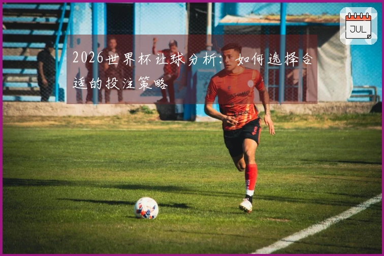 2026世界杯让球分析：如何选择合适的投注策略