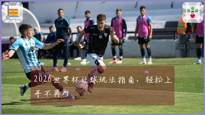 2026世界杯让球玩法指南，轻松上手不再难