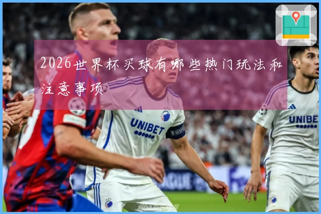2026世界杯买球有哪些热门玩法和注意事项