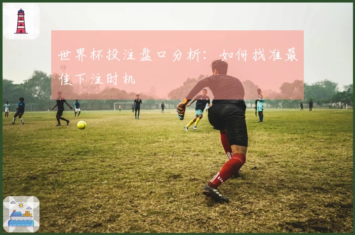 世界杯投注盘口分析：如何找准最佳下注时机