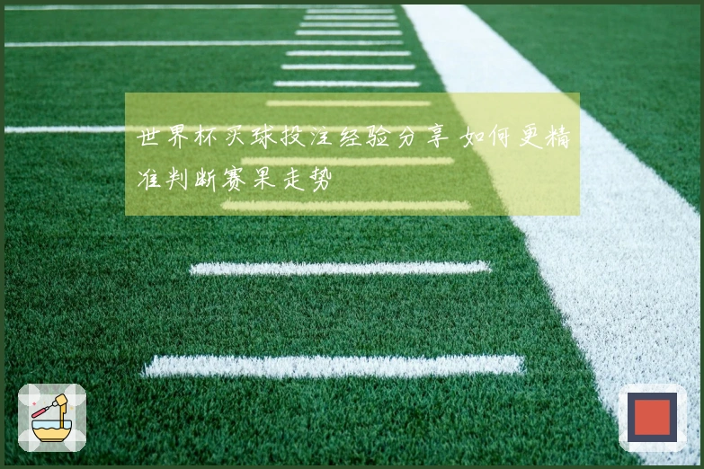 世界杯买球投注经验分享 如何更精准判断赛果走势