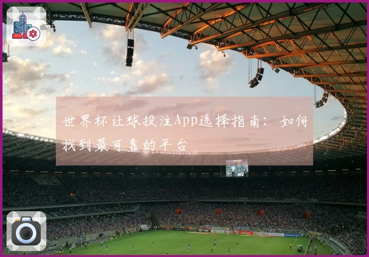世界杯让球投注App选择指南：如何找到最可靠的平台