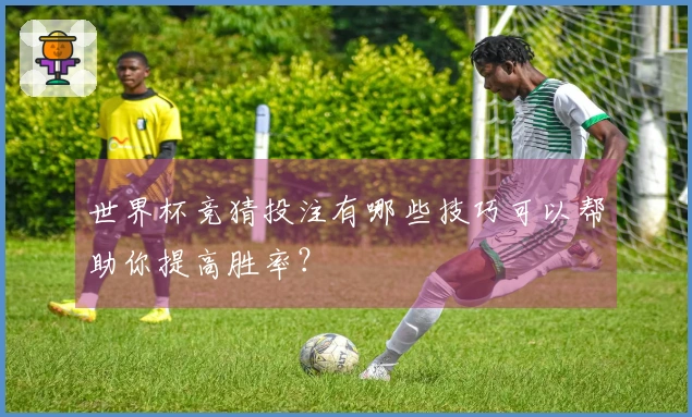 世界杯竞猜投注有哪些技巧可以帮助你提高胜率？