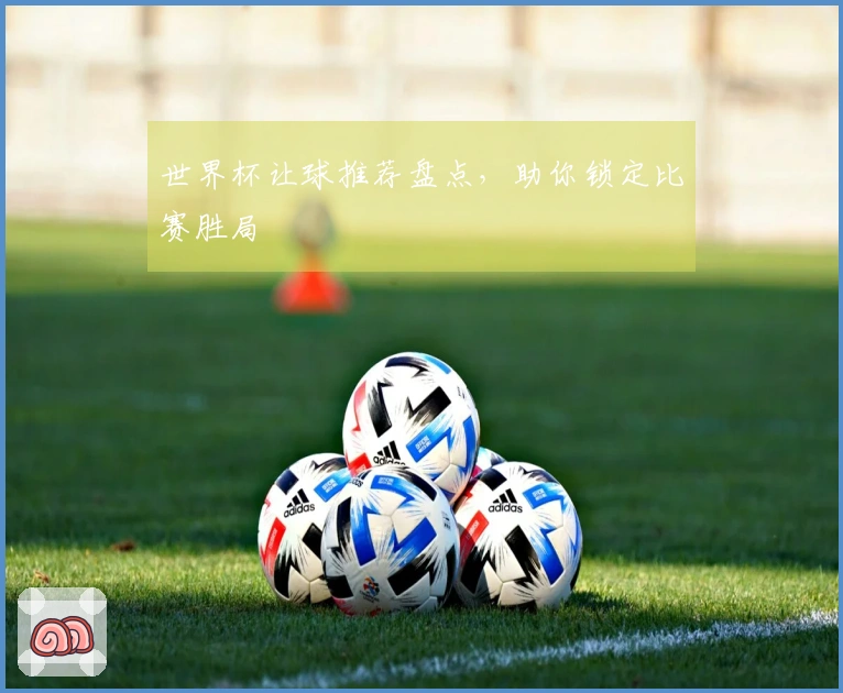 世界杯让球推荐盘点，助你锁定比赛胜局