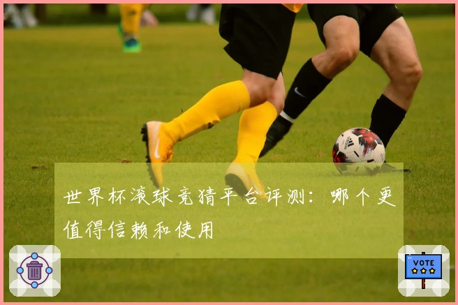 世界杯滚球竞猜平台评测：哪个更值得信赖和使用